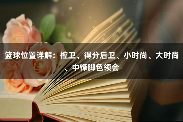 篮球位置详解：控卫、得分后卫、小时尚、大时尚、中锋脚色领会